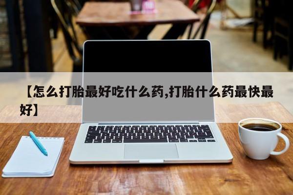 流产药在线付款【怎么打胎最好吃什么药,打胎什么药最快最好】