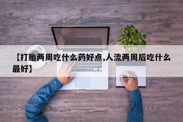 流产药在线付款【打胎两周吃什么药好点,人流两周后吃什么最好】