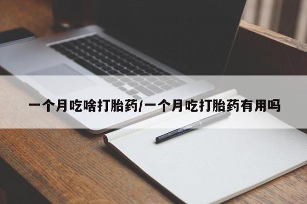流产药在线付款一个月吃啥打胎药/一个月吃打胎药有用吗