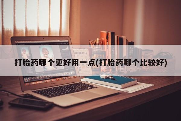 流产药在线付款打胎药哪个更好用一点(打胎药哪个比较好)