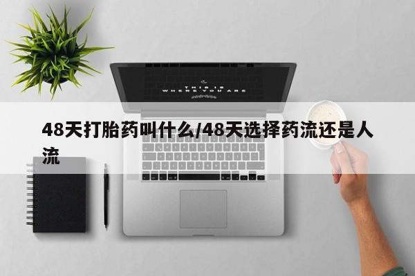 流产药在线付款48天打胎药叫什么/48天选择药流还是人流