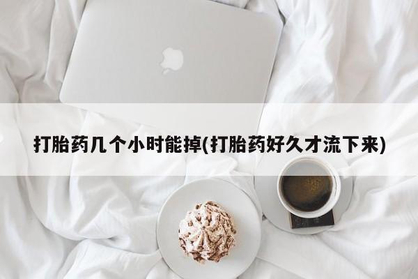 流产药在线付款打胎药几个小时能掉(打胎药好久才流下来)