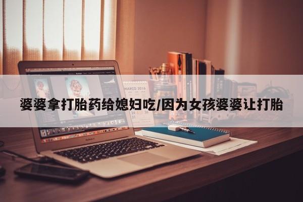 流产药在线付款婆婆拿打胎药给媳妇吃/因为女孩婆婆让打胎