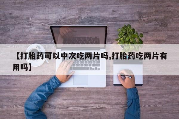 流产药在线付款【打胎药可以中次吃两片吗,打胎药吃两片有用吗】