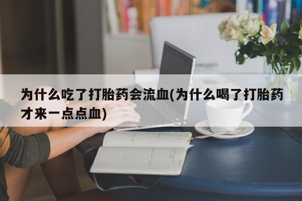 流产药在线付款为什么吃了打胎药会流血(为什么喝了打胎药才来一点点血)