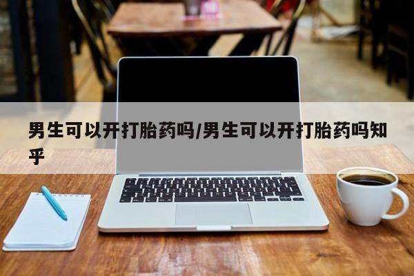 流产药在线付款男生可以开打胎药吗/男生可以开打胎药吗知乎