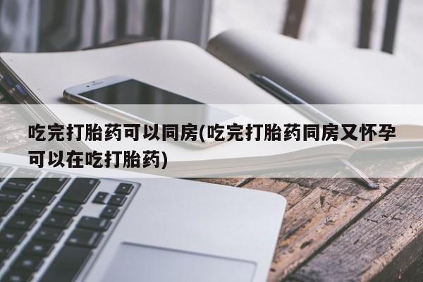流产药在线付款吃完打胎药可以同房(吃完打胎药同房又怀孕可以在吃打胎药)