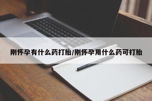 流产药在线付款刚怀孕有什么药打胎/刚怀孕用什么药可打胎