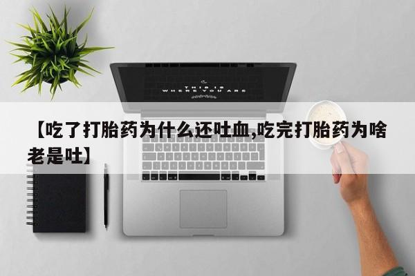 流产药在线付款【吃了打胎药为什么还吐血,吃完打胎药为啥老是吐】