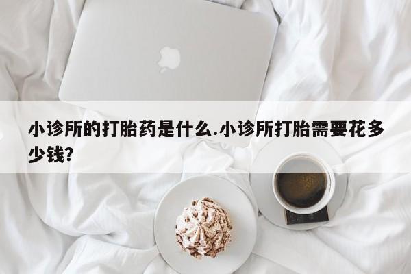 流产药在线付款小诊所的打胎药是什么.小诊所打胎需要花多少钱？