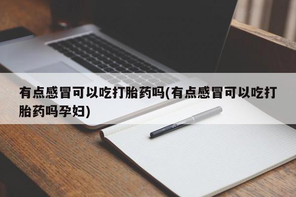 流产药在线付款有点感冒可以吃打胎药吗(有点感冒可以吃打胎药吗孕妇)