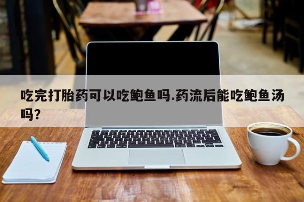 流产药在线付款吃完打胎药可以吃鲍鱼吗.药流后能吃鲍鱼汤吗？