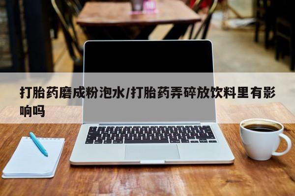 流产药在线付款打胎药磨成粉泡水/打胎药弄碎放饮料里有影响吗