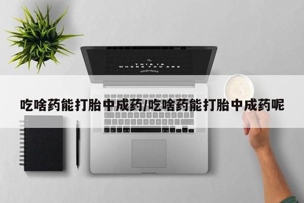 流产药在线付款吃啥药能打胎中成药/吃啥药能打胎中成药呢