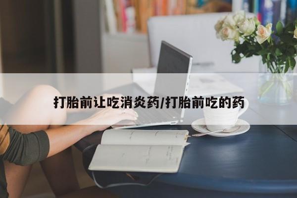 流产药在线付款打胎前让吃消炎药/打胎前吃的药