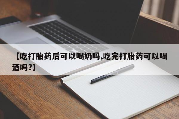 流产药在线付款【吃打胎药后可以喝奶吗,吃完打胎药可以喝酒吗?】