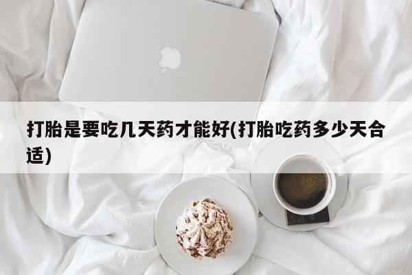 流产药在线付款打胎是要吃几天药才能好(打胎吃药多少天合适)