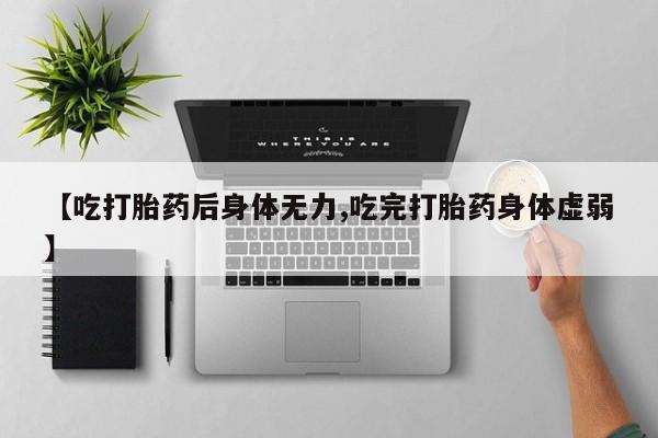 流产药在线付款【吃打胎药后身体无力,吃完打胎药身体虚弱】