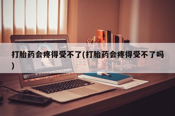 流产药在线付款打胎药会疼得受不了(打胎药会疼得受不了吗)