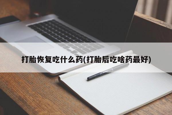 流产药在线付款打胎恢复吃什么药(打胎后吃啥药最好)