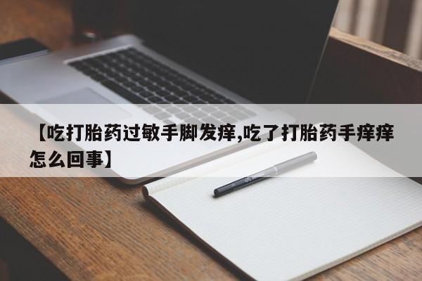流产药在线付款【吃打胎药过敏手脚发痒,吃了打胎药手痒痒怎么回事】