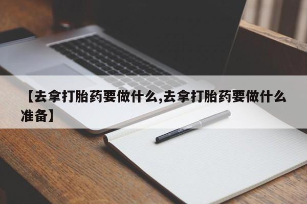 流产药在线付款【去拿打胎药要做什么,去拿打胎药要做什么准备】