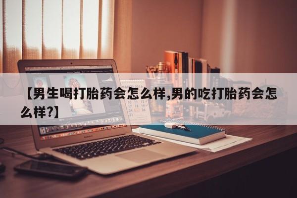 流产药在线付款【男生喝打胎药会怎么样,男的吃打胎药会怎么样?】