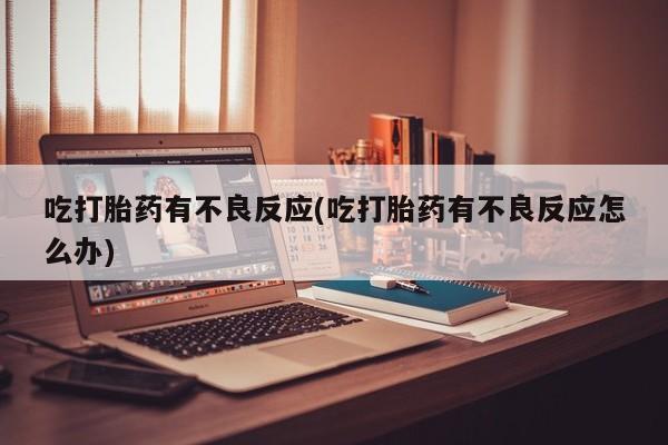 流产药在线付款吃打胎药有不良反应(吃打胎药有不良反应怎么办)