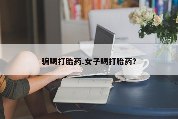 流产药在线付款骗喝打胎药.女子喝打胎药？