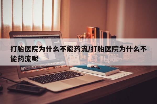 流产药在线付款打胎医院为什么不能药流/打胎医院为什么不能药流呢