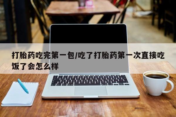流产药在线付款打胎药吃完第一包/吃了打胎药第一次直接吃饭了会怎么样