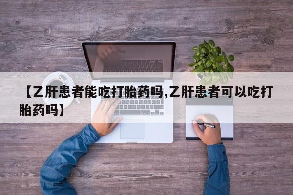 流产药在线付款【乙肝患者能吃打胎药吗,乙肝患者可以吃打胎药吗】