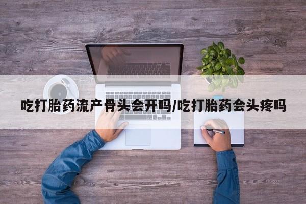 流产药在线付款吃打胎药流产骨头会开吗/吃打胎药会头疼吗