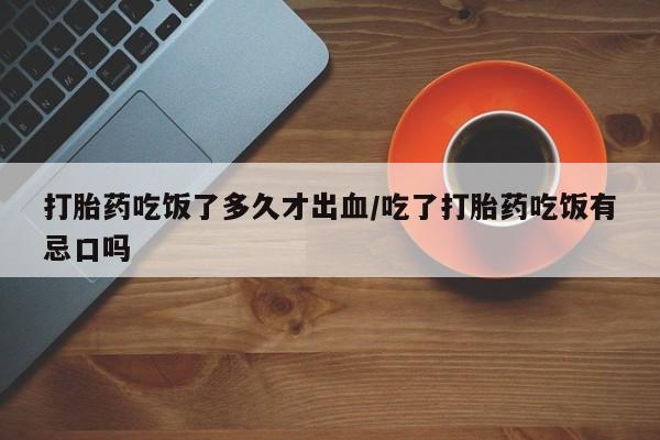 流产药在线付款打胎药吃饭了多久才出血/吃了打胎药吃饭有忌口吗