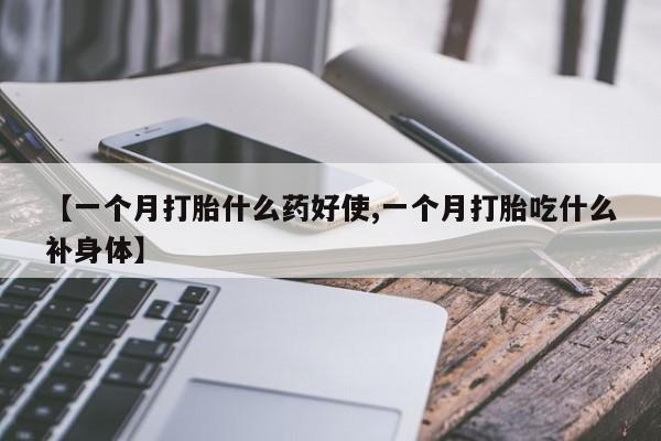 流产药在线付款【一个月打胎什么药好使,一个月打胎吃什么补身体】