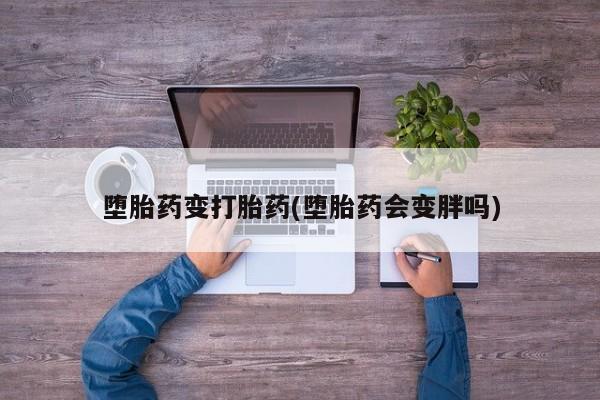 流产药在线付款堕胎药变打胎药(堕胎药会变胖吗)