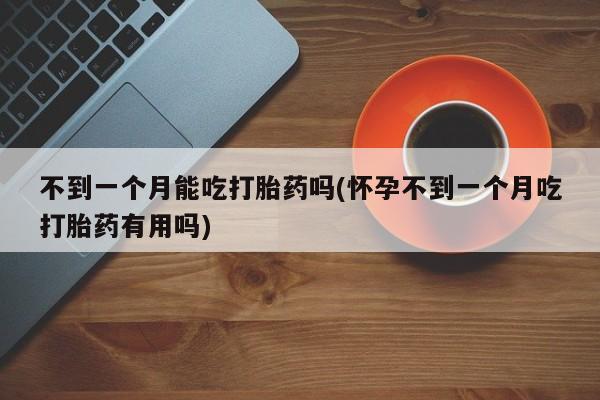 流产药在线付款不到一个月能吃打胎药吗(怀孕不到一个月吃打胎药有用吗)