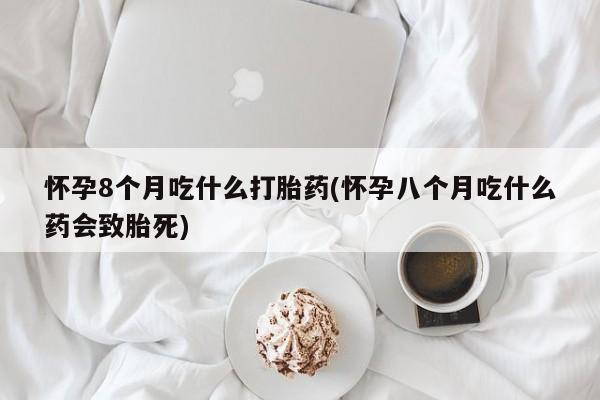 流产药在线付款怀孕8个月吃什么打胎药(怀孕八个月吃什么药会致胎死)
