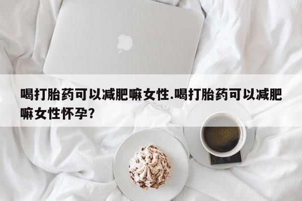 流产药在线付款喝打胎药可以减肥嘛女性.喝打胎药可以减肥嘛女性怀孕？