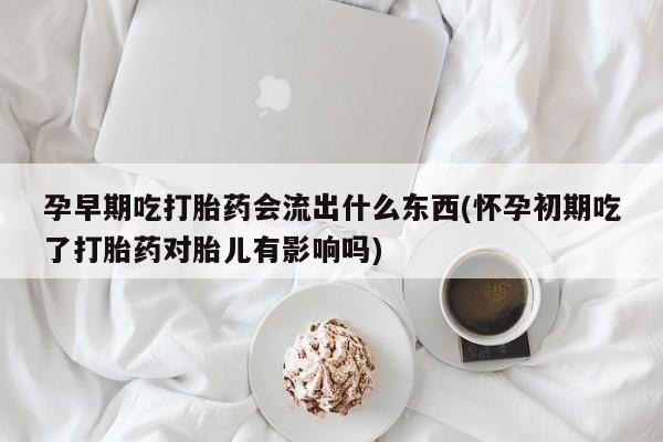 流产药在线付款孕早期吃打胎药会流出什么东西(怀孕初期吃了打胎药对胎儿有影响吗)