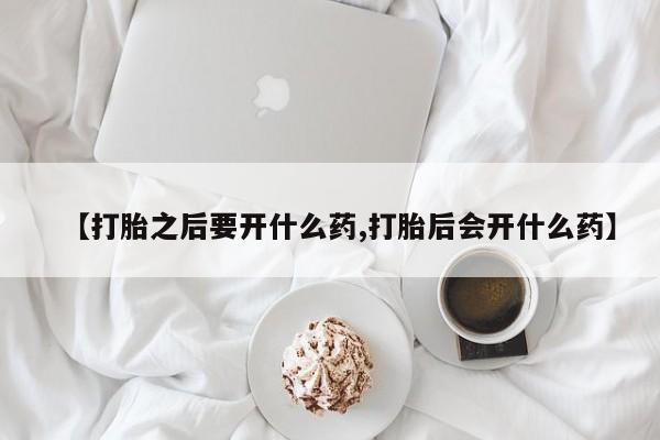 流产药在线付款【打胎之后要开什么药,打胎后会开什么药】