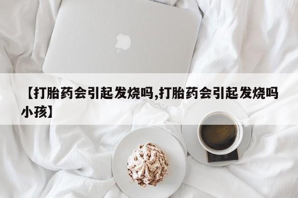 流产药在线付款【打胎药会引起发烧吗,打胎药会引起发烧吗小孩】