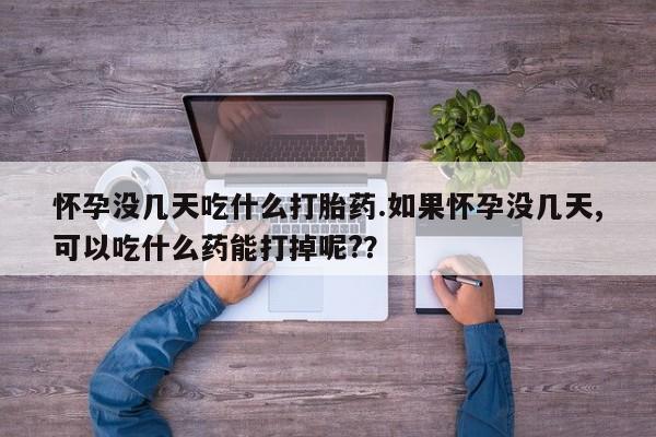 流产药在线付款怀孕没几天吃什么打胎药.如果怀孕没几天,可以吃什么药能打掉呢?？