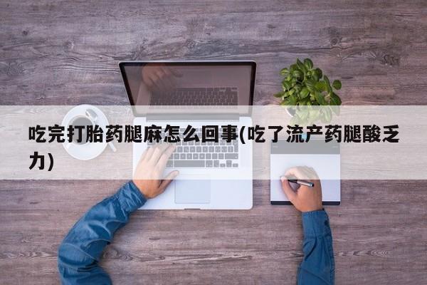 流产药在线付款吃完打胎药腿麻怎么回事(吃了流产药腿酸乏力)