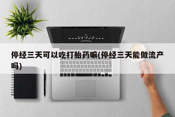 流产药在线付款停经三天可以吃打胎药嘛(停经三天能做流产吗)