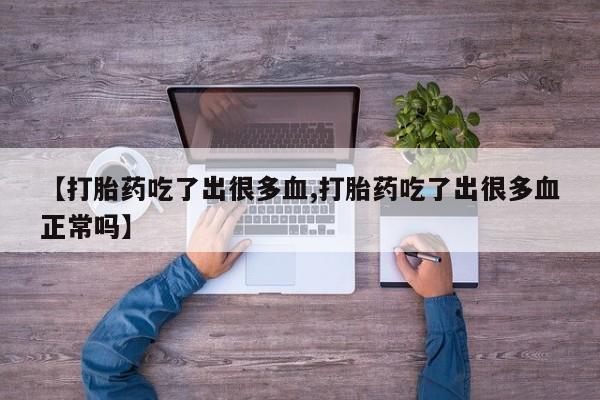 流产药在线付款【打胎药吃了出很多血,打胎药吃了出很多血正常吗】