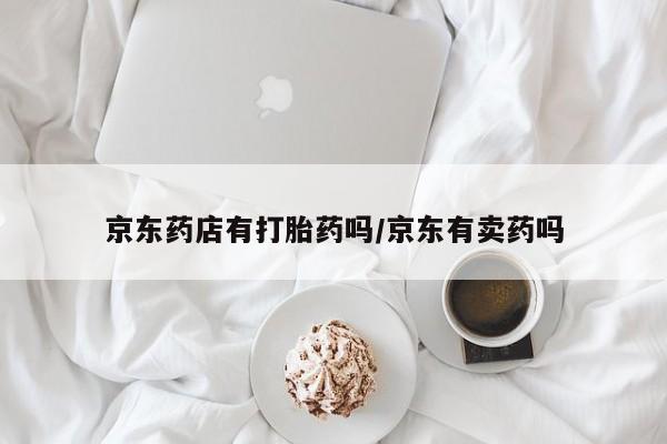 流产药在线付款京东药店有打胎药吗/京东有卖药吗