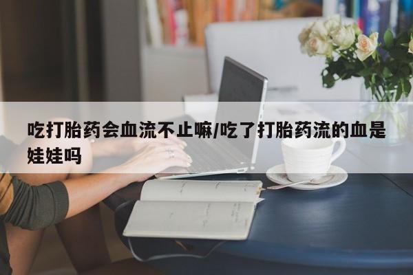 流产药在线付款吃打胎药会血流不止嘛/吃了打胎药流的血是娃娃吗