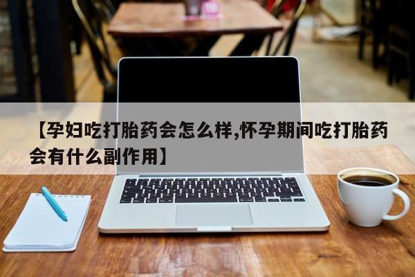 流产药在线付款【孕妇吃打胎药会怎么样,怀孕期间吃打胎药会有什么副作用】