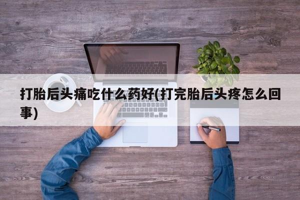 流产药在线付款打胎后头痛吃什么药好(打完胎后头疼怎么回事)